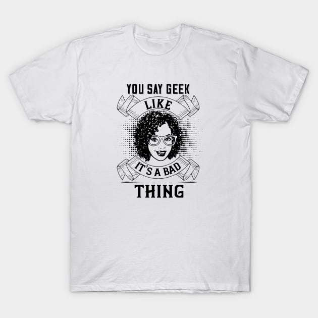 You Say Geek Like It's a Bad Thing T-Shirt by DFIR Diva